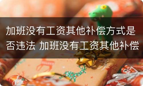 加班没有工资其他补偿方式是否违法 加班没有工资其他补偿方式是否违法了