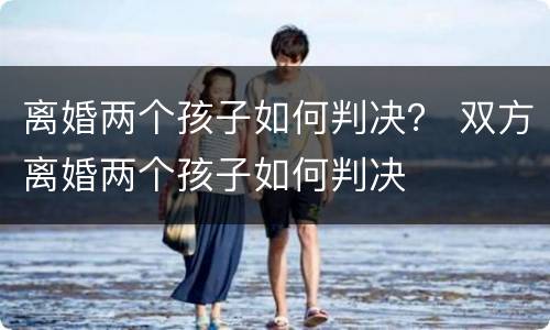 离婚两个孩子如何判决？ 双方离婚两个孩子如何判决