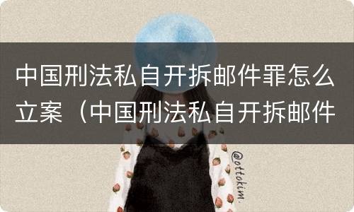 中国刑法私自开拆邮件罪怎么立案（中国刑法私自开拆邮件罪怎么立案呢）