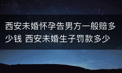 西安未婚怀孕告男方一般赔多少钱 西安未婚生子罚款多少