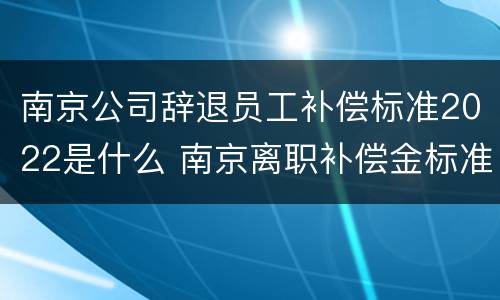南京公司辞退员工补偿标准2022是什么 南京离职补偿金标准