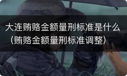 大连贿赂金额量刑标准是什么（贿赂金额量刑标准调整）