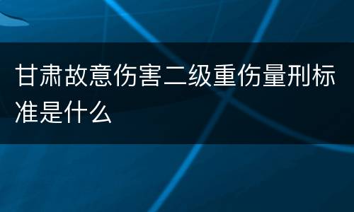 甘肃故意伤害二级重伤量刑标准是什么