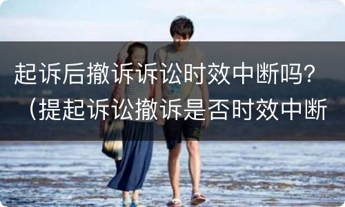 起诉后撤诉诉讼时效中断吗？（提起诉讼撤诉是否时效中断）