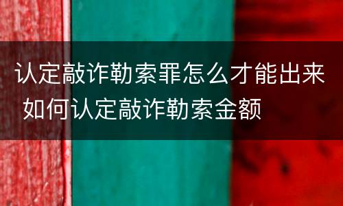 认定敲诈勒索罪怎么才能出来 如何认定敲诈勒索金额
