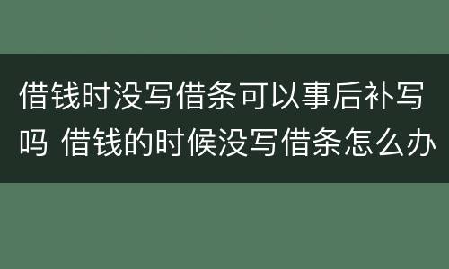 借钱时没写借条可以事后补写吗 借钱的时候没写借条怎么办