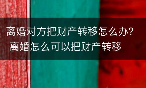 离婚对方把财产转移怎么办？ 离婚怎么可以把财产转移