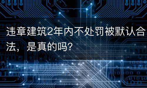违章建筑2年内不处罚被默认合法，是真的吗？