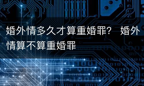 婚外情多久才算重婚罪？ 婚外情算不算重婚罪