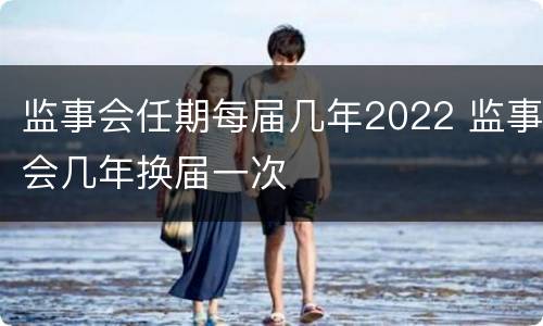 监事会任期每届几年2022 监事会几年换届一次