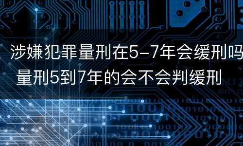 涉嫌犯罪量刑在5-7年会缓刑吗 量刑5到7年的会不会判缓刑