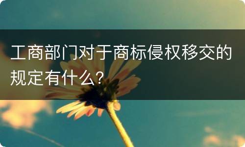 工商部门对于商标侵权移交的规定有什么？