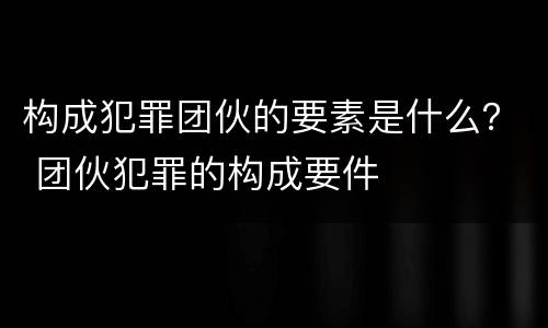 构成犯罪团伙的要素是什么？ 团伙犯罪的构成要件