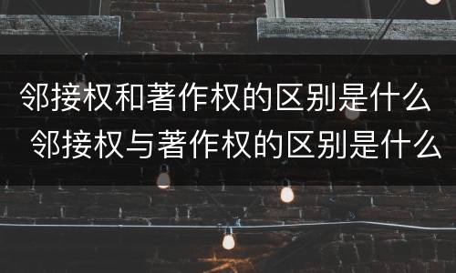 邻接权和著作权的区别是什么 邻接权与著作权的区别是什么