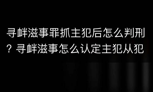 寻衅滋事罪抓主犯后怎么判刑? 寻衅滋事怎么认定主犯从犯