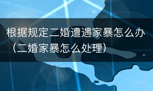 根据规定二婚遭遇家暴怎么办（二婚家暴怎么处理）