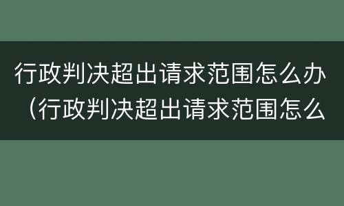 行政判决超出请求范围怎么办（行政判决超出请求范围怎么办呢）