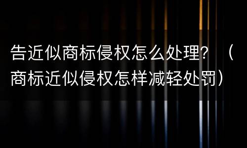 告近似商标侵权怎么处理？（商标近似侵权怎样减轻处罚）