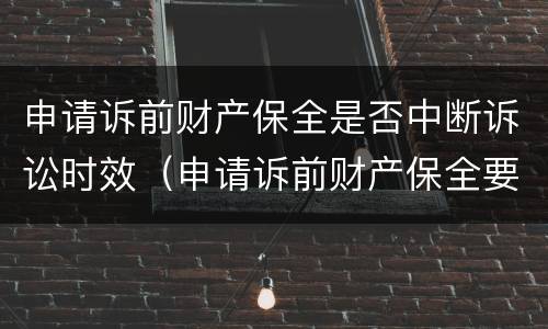 申请诉前财产保全是否中断诉讼时效（申请诉前财产保全要交什么费用）