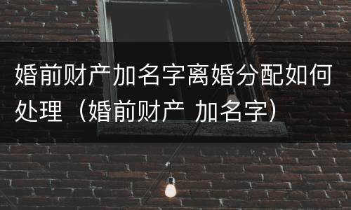 婚前财产加名字离婚分配如何处理（婚前财产 加名字）