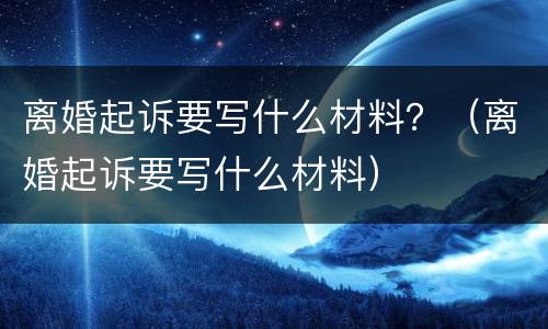 离婚起诉要写什么材料？（离婚起诉要写什么材料）