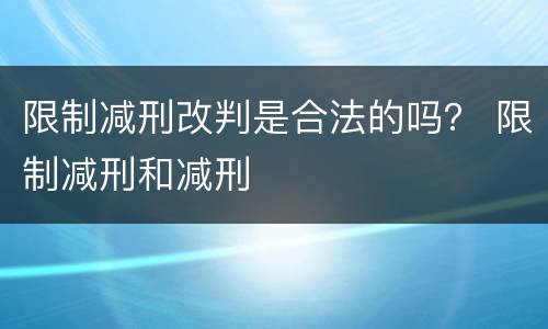 限制减刑改判是合法的吗？ 限制减刑和减刑