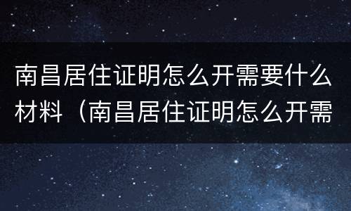 南昌居住证明怎么开需要什么材料（南昌居住证明怎么开需要什么材料和手续）