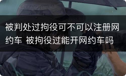 被判处过拘役可不可以注册网约车 被拘役过能开网约车吗