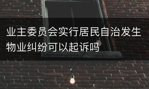 业主委员会实行居民自治发生物业纠纷可以起诉吗