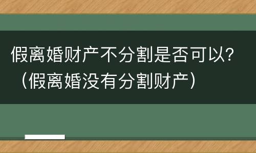 假离婚财产不分割是否可以？（假离婚没有分割财产）