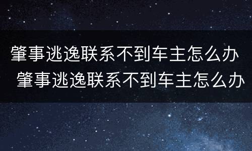 肇事逃逸联系不到车主怎么办 肇事逃逸联系不到车主怎么办理