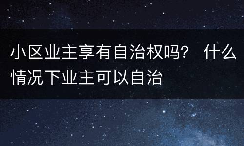 小区业主享有自治权吗？ 什么情况下业主可以自治