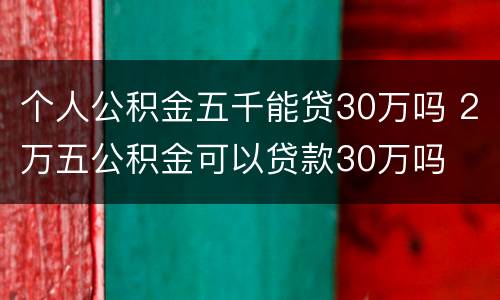 个人公积金五千能贷30万吗 2万五公积金可以贷款30万吗