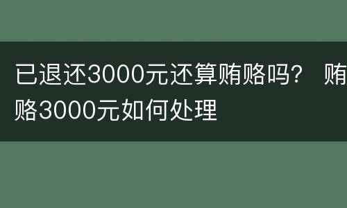已退还3000元还算贿赂吗？ 贿赂3000元如何处理