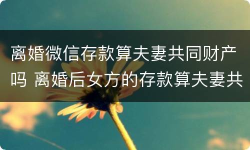离婚微信存款算夫妻共同财产吗 离婚后女方的存款算夫妻共有财产吗?