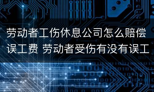 劳动者工伤休息公司怎么赔偿误工费 劳动者受伤有没有误工费