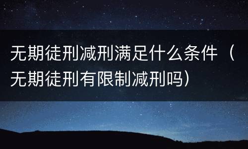 无期徒刑减刑满足什么条件（无期徒刑有限制减刑吗）
