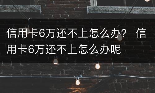 信用卡6万还不上怎么办？ 信用卡6万还不上怎么办呢