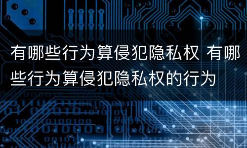 有哪些行为算侵犯隐私权 有哪些行为算侵犯隐私权的行为