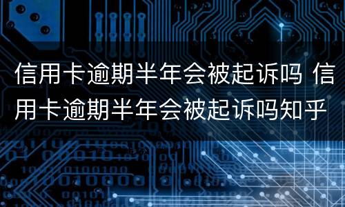 信用卡逾期半年会被起诉吗 信用卡逾期半年会被起诉吗知乎