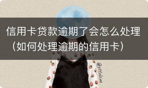 信用卡贷款逾期了会怎么处理（如何处理逾期的信用卡）