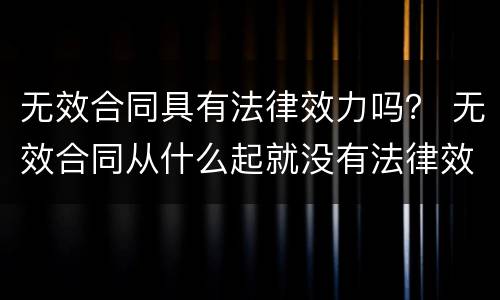 无效合同具有法律效力吗？ 无效合同从什么起就没有法律效力