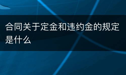 合同关于定金和违约金的规定是什么
