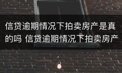 信贷逾期情况下拍卖房产是真的吗 信贷逾期情况下拍卖房产是真的吗知乎