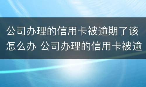 公司办理的信用卡被逾期了该怎么办 公司办理的信用卡被逾期了该怎么办呢