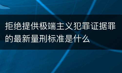 拒绝提供极端主义犯罪证据罪的最新量刑标准是什么
