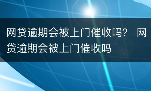 网贷逾期会被上门催收吗？ 网贷逾期会被上门催收吗