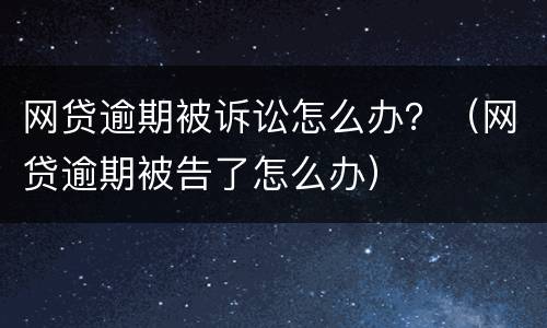 网贷逾期被诉讼怎么办？（网贷逾期被告了怎么办）