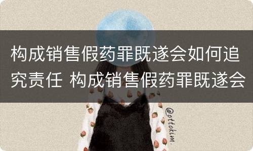 构成销售假药罪既遂会如何追究责任 构成销售假药罪既遂会如何追究责任呢