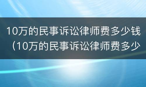10万的民事诉讼律师费多少钱（10万的民事诉讼律师费多少钱啊）
